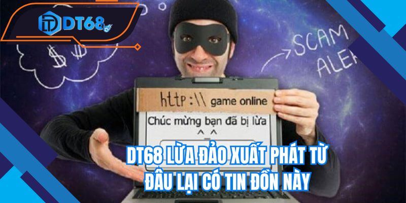 Nhà cái DT68 lừa đảo xuất phát từ đâu lại có tin đồn này